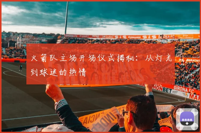 火箭队主场开场仪式揭秘：从灯光到球迷的热情