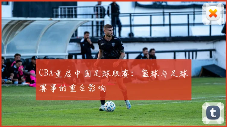 CBA重启中国足球联赛：篮球与足球赛事的重合影响