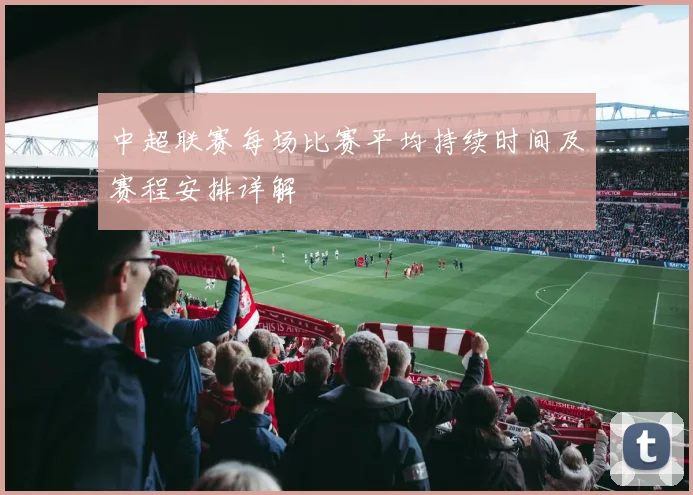 中超联赛每场比赛平均持续时间及赛程安排详解