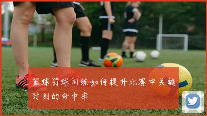 篮球罚球训练如何提升比赛中关键时刻的命中率