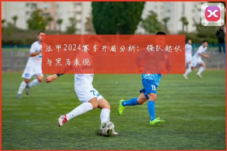 法甲2024赛季开局分析：强队起伏与黑马表现