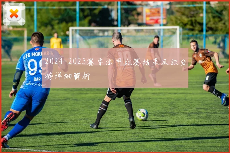 2024-2025赛季法甲比赛结果及积分榜详细解析