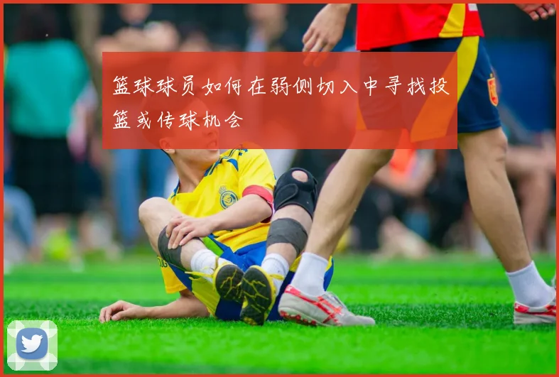 篮球球员如何在弱侧切入中寻找投篮或传球机会