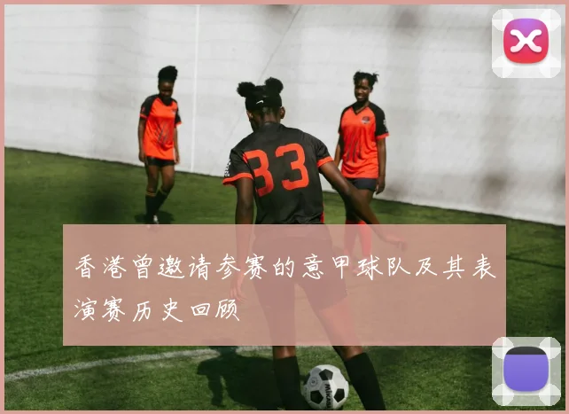 香港曾邀请参赛的意甲球队及其表演赛历史回顾