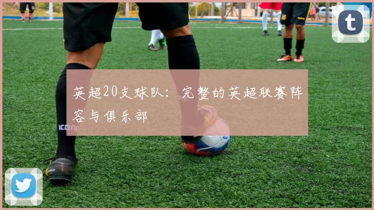 英超20支球队：完整的英超联赛阵容与俱乐部