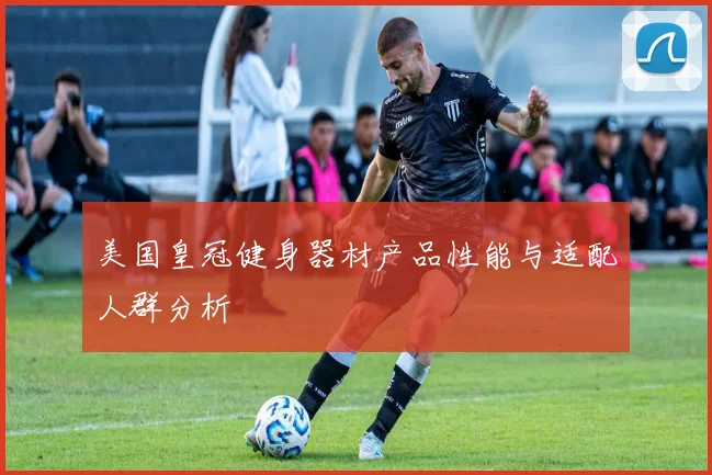 美国皇冠健身器材产品性能与适配人群分析