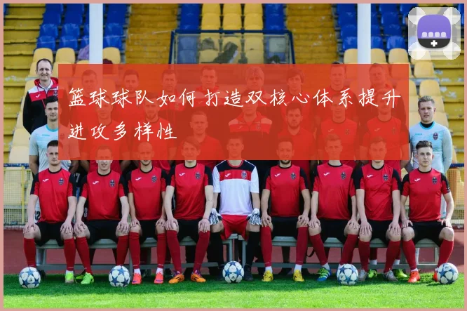 篮球球队如何打造双核心体系提升进攻多样性