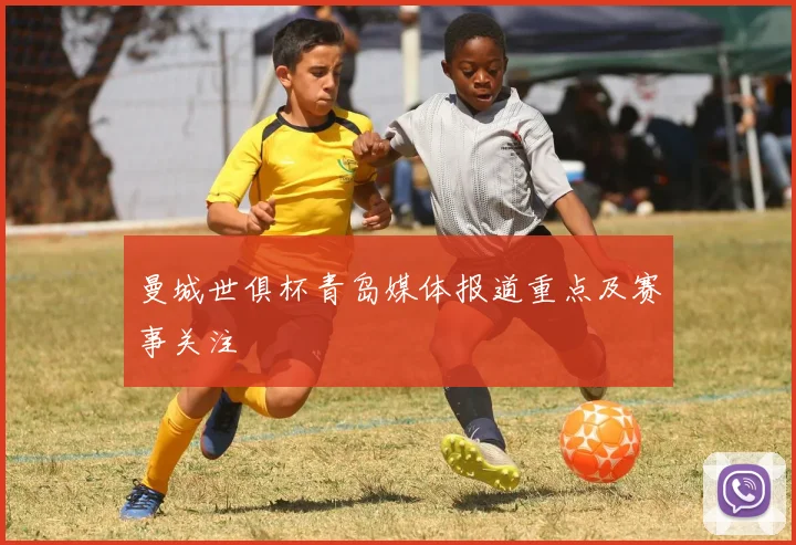 曼城世俱杯青岛媒体报道重点及赛事关注